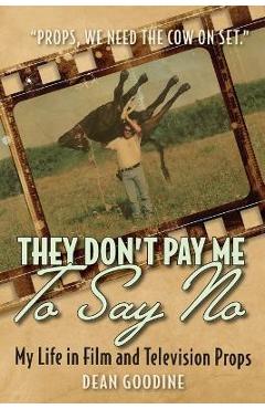 They Don\'t Pay Me To Say No: My Life in Film and Television Props - Dean Goodine