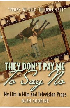 They Don't Pay Me To Say No: My Life in Film and Television Props - Dean Goodine