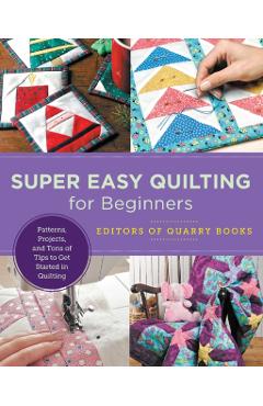 Super Easy Quilting for Beginners: Patterns, Projects, and Tons of Tips to Get Started in Quilting - Editors Of Quarry Books