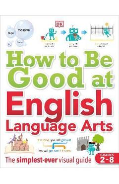 How to Be Good at English Language Arts: The Simplest-Ever Visual Guide - Dk