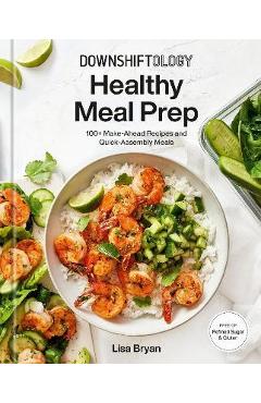Downshiftology Healthy Meal Prep: 100+ Make-Ahead Recipes and Quick-Assembly Meals: A Gluten-Free Cookbook - Lisa Bryan