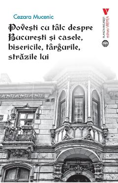 Povesti cu talc despre Bucuresti si casele, bisericile, targurile, strazile lui - Cezara Mucenic