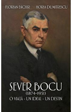 Sever Bocu (1874-1951). O viata, un ideal, un destin – Florian Bichir, Horia Dumitrescu (1874-1951). poza bestsellers.ro
