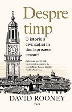 Despre timp. O istorie a civilizatiei in douasprezece ceasuri - David Rooney