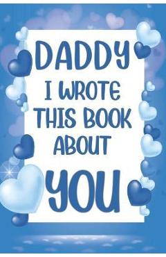 Daddy I Wrote This Book About You: What I Love About Daddy - Fill In The Blank Book With Prompts - Christmas, Birthday Gifts Idea From Kids, Children - Family Press Edition