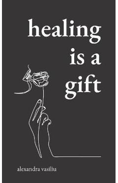 Healing Is a Gift: Poems for Those Who Need to Grow - Alexandra Vasiliu