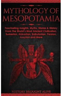 Mythology of Mesopotamia: Fascinating Insights, Myths, Stories & History From The World\'s Most Ancient Civilization. Sumerian, Akkadian, Babylon - History Brought Alive