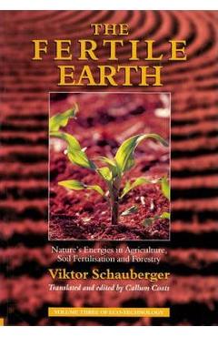 The Fertile Earth: Nature\'s Energies in Agriculture, Soil Fertilisation and Forestry - Viktor Schauberger
