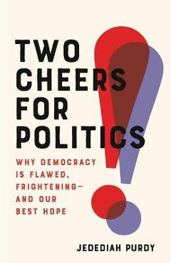 Two Cheers for Politics: Why Democracy Is Flawed, Frightening--And Our Best Hope - Jedediah Purdy