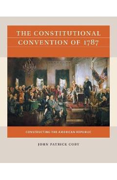 The Constitutional Convention of 1787: Constructing the American Republic - John Patrick Coby