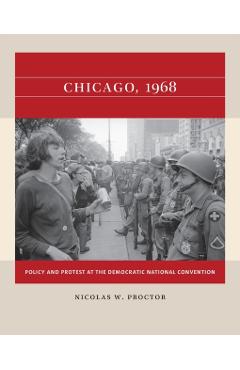 Chicago, 1968: Policy and Protest at the Democratic National Convention - Nicolas W. Proctor