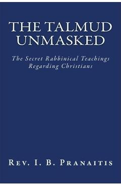 The Talmud Unmasked: The Secret Rabbinical Teachings Regarding Christians - Rev I. B. Pranaitis