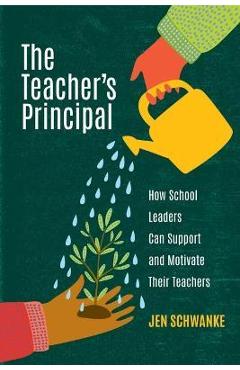 The Teacher\'s Principal: How School Leaders Can Support and Motivate Their Teachers - Jen Schwanke