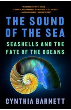 The Sound of the Sea: Seashells and the Fate of the Oceans - Cynthia Barnett