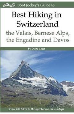 Best Hiking in Switzerland in the Valais, Bernese Alps, the Engadine and Davos: Over 100 Hikes in the Spectacular Swiss Alps - Diane Greer