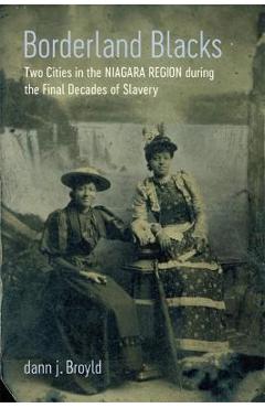 Borderland Blacks: Two Cities in the Niagara Region During the Final Decades of Slavery - Dann J. Broyld