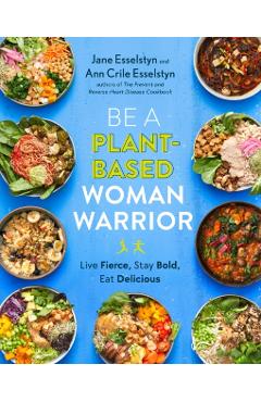 Be a Plant-Based Woman Warrior: Live Fierce, Stay Bold, Eat Delicious - Jane Esselstyn