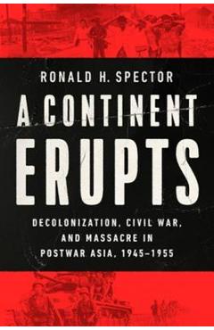 A Continent Erupts: Decolonization, Civil War, and Massacre in Postwar Asia, 1945-1955 - Ronald H. Spector