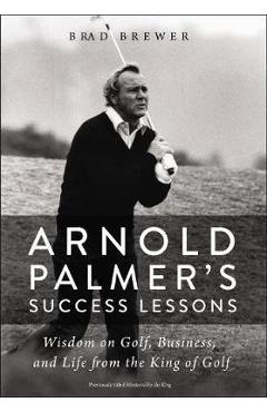 Arnold Palmer\'s Success Lessons: Wisdom on Golf, Business, and Life from the King of Golf - Brad Brewer