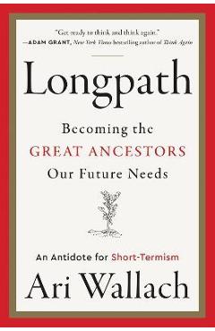 Longpath: Becoming the Great Ancestors Our Future Needs - An Antidote for Short-Termism - Ari Wallach