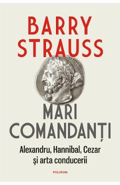 Mari comandanti. Alexandru, Hannibal, Cezar si arta conducerii – Barry Strauss Alexandru imagine 2022
