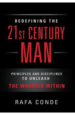 REDEFINING THE 21st CENTURY MAN: Principles and Disciplines to Unleash The Warrior Within - Rafa Conde