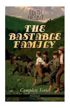 THE BASTABLE FAMILY - Complete Series (Illustrated): The Treasure Seekers, The Wouldbegoods, The New Treasure Seekers & Oswald Bastable and Others (Ad - Edith Nesbit