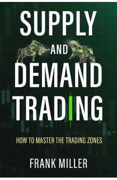 Supply and Demand Trading: How To Master The Trading Zones - Frank Miller