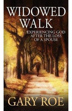 Widowed Walk: Experiencing God After the Loss of a Spouse - Gary Roe