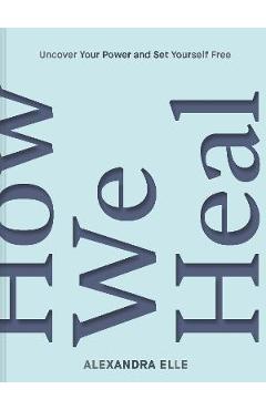 How We Heal: Uncover Your Power and Set Yourself Free - Alexandra Elle