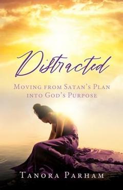 Distracted: Moving from Satan\'s Plan into God\'s Purpose - Tanora Parham