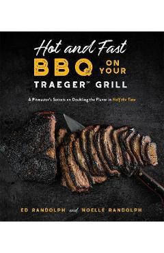 Hot and Fast BBQ on Your Traeger Grill: A Pitmaster\'s Secrets on Doubling the Flavor in Half the Time - Ed Randolph