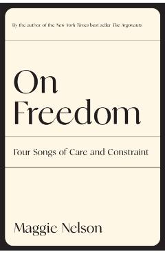 On Freedom: Four Songs of Care and Constraint - Maggie Nelson