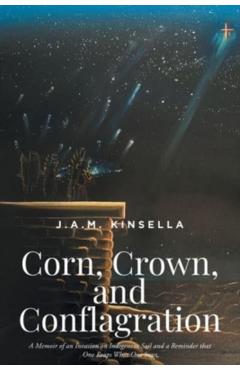 Corn, Crown, and Conflagration: A Memoir of an Invasion on Indigenous Soil and a Reminder that One Reaps What One Sows - J. A. M. Kinsella