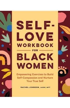 Self-Love Workbook for Black Women: Empowering Exercises to Build Self-Compassion and Nurture Your True Self - Rachel Johnson