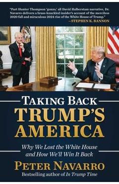 Taking Back Trump\'s America: Why We Lost the White House and How We\'ll Win It Back - Peter Navarro