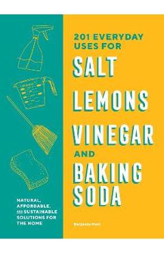 201 Everyday Uses for Salt, Lemons, Vinegar, and Baking Soda: Natural, Affordable, and Sustainable Solutions for the Home - Benjamin Mott
