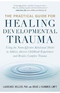 The Practical Guide for Healing Developmental Trauma: Using the Neuroaffective Relational Model to Address Adverse Childhood Experiences and Resolve C - Laurence Heller