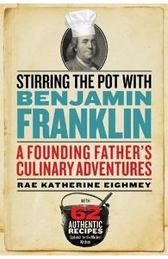Stirring the Pot with Benjamin Franklin: A Founding Father\'s Culinary Adventures - Rae Katherine Eighmey