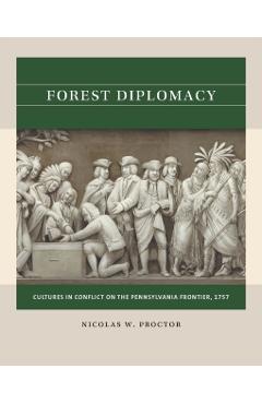 Forest Diplomacy: Cultures in Conflict on the Pennsylvania Frontier, 1757 - Nicolas W. Proctor