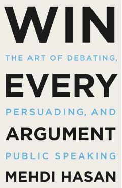Win Every Argument: The Art of Debating, Persuading, and Public Speaking - Mehdi Hasan