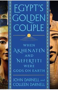 Egypt\'s Golden Couple: When Akhenaten and Nefertiti Were Gods on Earth - John Darnell
