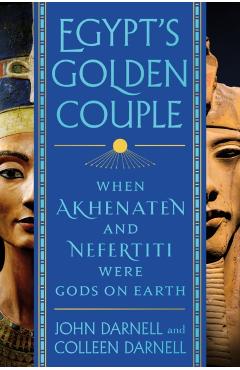 Egypt's Golden Couple: When Akhenaten and Nefertiti Were Gods on Earth - John Darnell