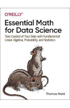 Essential Math for Data Science: Take Control of Your Data with Fundamental Linear Algebra, Probability, and Statistics - Thomas Nield