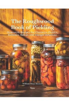 The Roughwood Book of Pickling: Homestyle Recipes for Chutneys, Pickles, Relishes, Salsas and Vinegar Infusions - William Woys Weaver