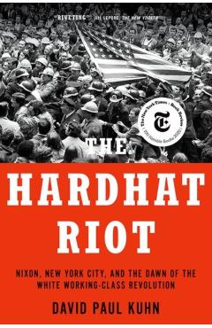 The Hardhat Riot: Nixon, New York City, and the Dawn of the White Working-Class Revolution - David Paul Kuhn