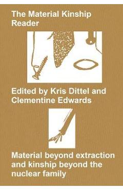The Material Kinship Reader: Material Beyond Extraction and Kinship Beyond the Nuclear Family - Kris Dittel