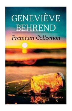 Geneviève Behrend - Premium Collection: Your Invisible Power, How to Live Life and Love it, Attaining Your Heart\'s Desire - Geneviève Behrend