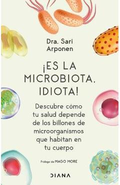¡Es La Microbiota, Idiota!: Descubre Cómo Tu Salud Depende de Los Billones de Microorganismos Que Habitan En Tu Cuerpo - Sari Arponen