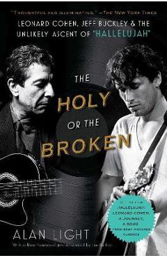 The Holy or the Broken: Leonard Cohen, Jeff Buckley, and the Unlikely Ascent of Hallelujah - Alan Light
